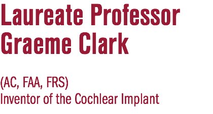 Laureate Professor Graeme Clark (AC, FAA, FRS) Inventor of the Cochlear Implant